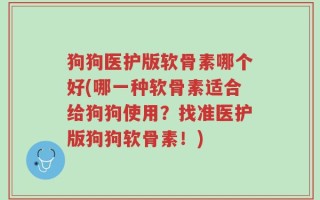 狗狗医护版软骨素哪个好(哪一种软骨素适合给狗狗使用？找准医护版狗狗软骨素！)