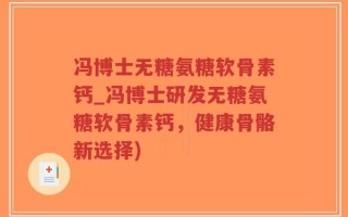 冯博士无糖氨糖软骨素钙_冯博士研发无糖氨糖软骨素钙，健康骨骼新选择)