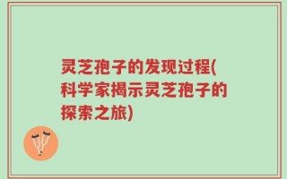 灵芝孢子的发现过程(科学家揭示灵芝孢子的探索之旅)