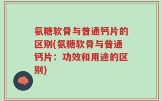 氨糖软骨与普通钙片的区别(氨糖软骨与普通钙片：功效和用途的区别)