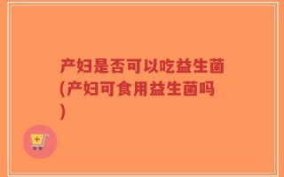 产妇是否可以吃益生菌(产妇可食用益生菌吗)