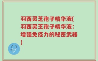 羽西灵芝孢子精华液(羽西灵芝孢子精华液：增强免疫力的秘密武器)