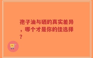 孢子油与硒的真实差异，哪个才是你的佳选择？