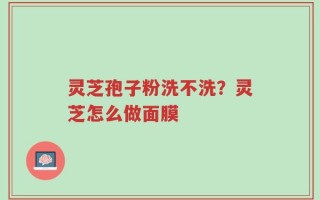 灵芝孢子粉洗不洗？灵芝怎么做面膜