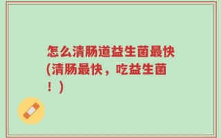 怎么清肠道益生菌最快(清肠最快，吃益生菌！)