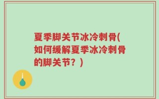夏季脚关节冰冷刺骨(如何缓解夏季冰冷刺骨的脚关节？)