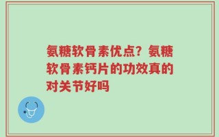 氨糖软骨素优点？氨糖软骨素钙片的功效真的对关节好吗