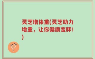 灵芝增体重(灵芝助力增重，让你健康变胖！)
