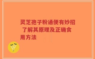 灵芝孢子粉通便有妙招 了解其原理及正确食用方法
