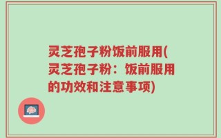 灵芝孢子粉饭前服用(灵芝孢子粉：饭前服用的功效和注意事项)