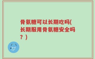 骨氨糖可以长期吃吗(长期服用骨氨糖安全吗？)