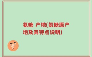 氨糖 产地(氨糖原产地及其特点说明)