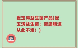 崔玉涛益生菌产品(崔玉涛益生菌：健康肠道从此不难！)