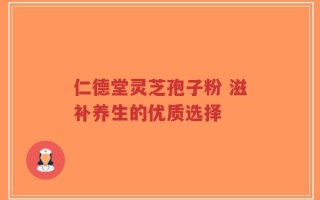仁德堂灵芝孢子粉 滋补养生的优质选择