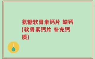 氨糖软骨素钙片 缺钙(软骨素钙片 补充钙质)