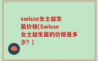 swisse女士益生菌价格(Swisse女士益生菌的价格是多少？)