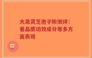 大晟灵芝孢子粉测评：看品质功效成分等多方面表现
