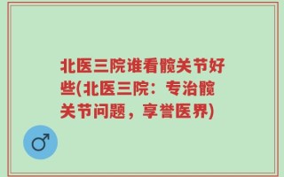 北医三院谁看髋关节好些(北医三院：专治髋关节问题，享誉医界)