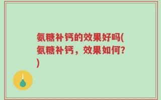 氨糖补钙的效果好吗(氨糖补钙，效果如何？)