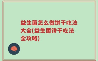 益生菌怎么做饼干吃法大全(益生菌饼干吃法全攻略)