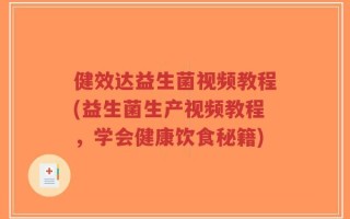 健效达益生菌视频教程(益生菌生产视频教程，学会健康饮食秘籍)