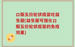 口服五价轮状疫苗吃益生菌(益生菌可强化口服五价轮状疫苗的免疫效果)