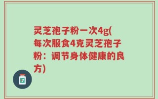 灵芝孢子粉一次4g(每次服食4克灵芝孢子粉：调节身体健康的良方)