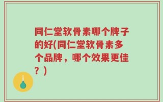 同仁堂软骨素哪个牌子的好(同仁堂软骨素多个品牌，哪个效果更佳？)