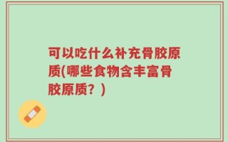 可以吃什么补充骨胶原质(哪些食物含丰富骨胶原质？)