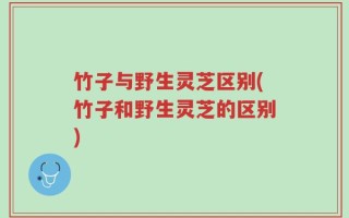 竹子与野生灵芝区别(竹子和野生灵芝的区别)