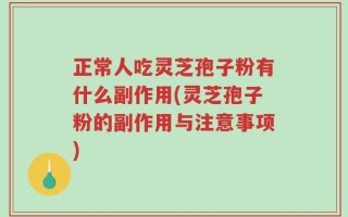 正常人吃灵芝孢子粉有什么副作用(灵芝孢子粉的副作用与注意事项)