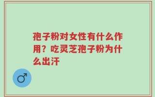 孢子粉对女性有什么作用？吃灵芝孢子粉为什么出汗
