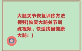 大腿关节恢复训练方法视频(恢复大腿关节训练视频，快速找回健康大腿！)