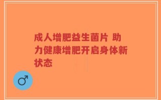 成人增肥益生菌片 助力健康增肥开启身体新状态