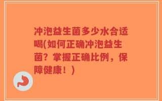 冲泡益生菌多少水合适喝(如何正确冲泡益生菌？掌握正确比例，保障健康！)
