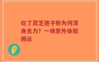 吃了灵芝孢子粉为何浑身无力？一场意外体验揭示