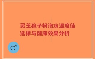 灵芝孢子粉泡水温度佳选择与健康效果分析