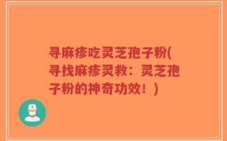 寻麻疹吃灵芝孢子粉(寻找麻疹灵救：灵芝孢子粉的神奇功效！)