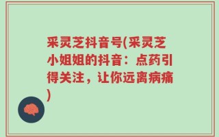 采灵芝抖音号(采灵芝小姐姐的抖音：点药引得关注，让你远离病痛)
