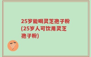 25岁能喝灵芝孢子粉(25岁人可饮用灵芝孢子粉)
