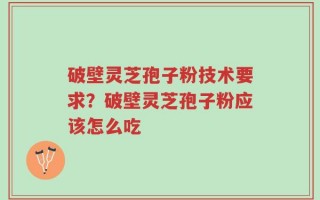 破壁灵芝孢子粉技术要求？破壁灵芝孢子粉应该怎么吃