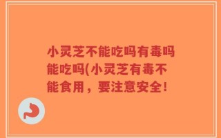 小灵芝不能吃吗有毒吗能吃吗(小灵芝有毒不能食用，要注意安全！