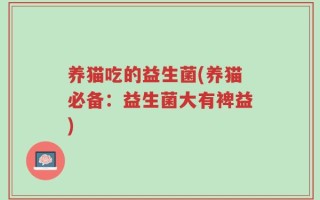养猫吃的益生菌(养猫必备：益生菌大有裨益)