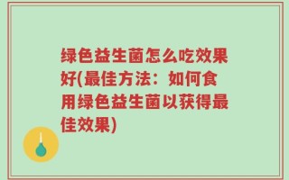 绿色益生菌怎么吃效果好(最佳方法：如何食用绿色益生菌以获得最佳效果)