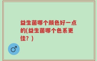 益生菌哪个颜色好一点的(益生菌哪个色系更佳？)