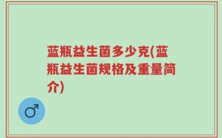 蓝瓶益生菌多少克(蓝瓶益生菌规格及重量简介)