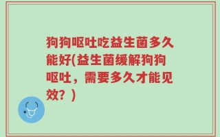 狗狗呕吐吃益生菌多久能好(益生菌缓解狗狗呕吐，需要多久才能见效？)
