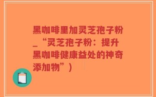 黑咖啡里加灵芝孢子粉_“灵芝孢子粉：提升黑咖啡健康益处的神奇添加物”)