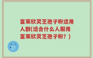 富莱欣灵芝孢子粉适用人群(适合什么人服用富莱欣灵芝孢子粉？)