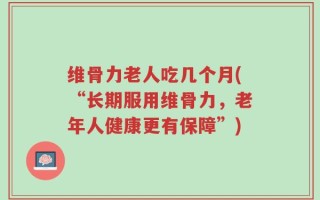 维骨力老人吃几个月(“长期服用维骨力，老年人健康更有保障”)